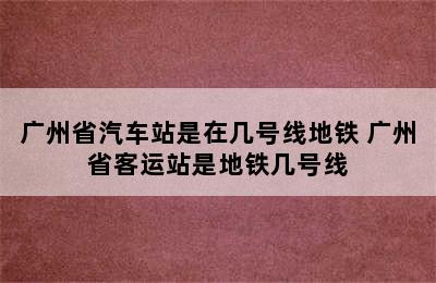 广州省汽车站是在几号线地铁 广州省客运站是地铁几号线